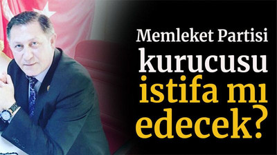 Memleket Partisi kurucusu istifa mı edecek?